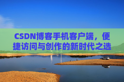 CSDN博客手机客户端，便捷访问与创作的新时代之选